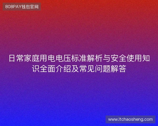 日常家庭用电电压标准解析与安全使用知识全面介绍及常见问题解答