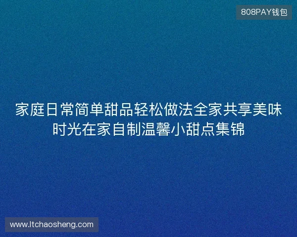 家庭日常简单甜品轻松做法全家共享美味时光在家自制温馨小甜点集锦